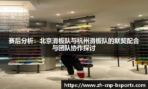 赛后分析：北京滑板队与杭州滑板队的默契配合与团队协作探讨