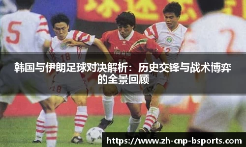 韩国与伊朗足球对决解析：历史交锋与战术博弈的全景回顾