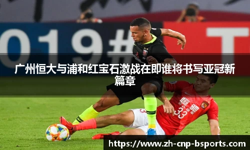 广州恒大与浦和红宝石激战在即谁将书写亚冠新篇章