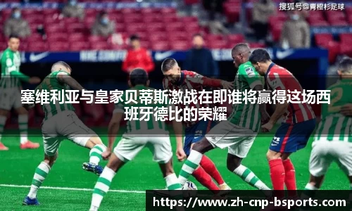 塞维利亚与皇家贝蒂斯激战在即谁将赢得这场西班牙德比的荣耀