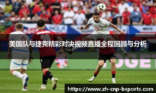 美国队与捷克精彩对决视频直播全程回顾与分析