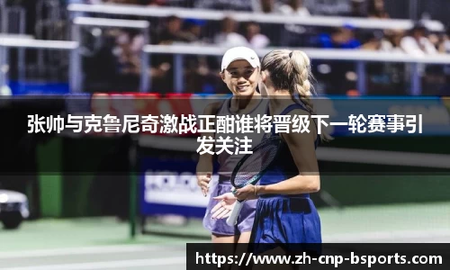 张帅与克鲁尼奇激战正酣谁将晋级下一轮赛事引发关注